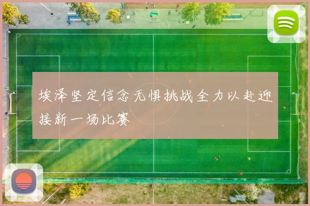 埃泽坚定信念无惧挑战全力以赴迎接新一场比赛