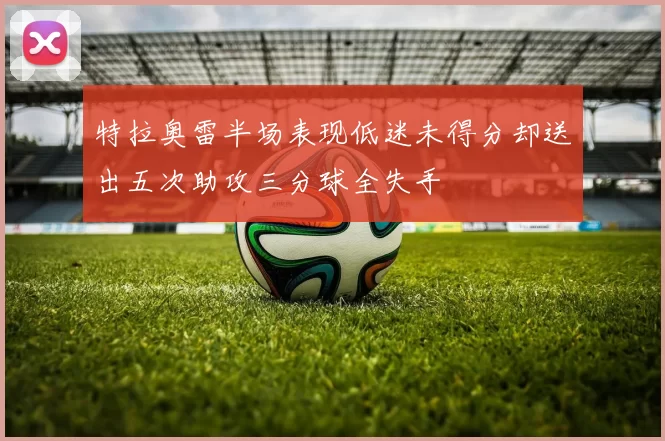 特拉奥雷半场表现低迷未得分却送出五次助攻三分球全失手