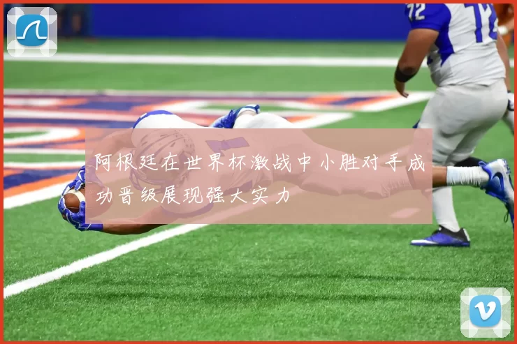 阿根廷在世界杯激战中小胜对手成功晋级展现强大实力
