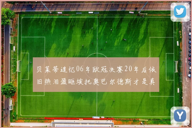 贝莱蒂追忆06年欧冠决赛20年后依旧热泪盈眶埃托奥巴尔德斯才是真正的英雄