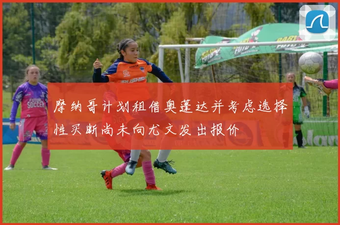 摩纳哥计划租借奥蓬达并考虑选择性买断尚未向尤文发出报价