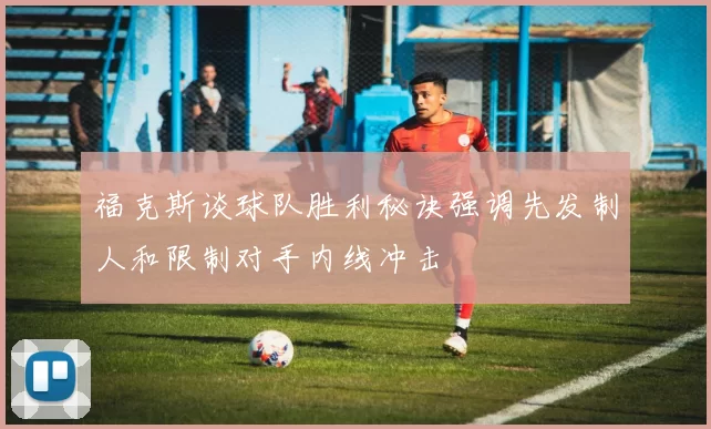 福克斯谈球队胜利秘诀强调先发制人和限制对手内线冲击