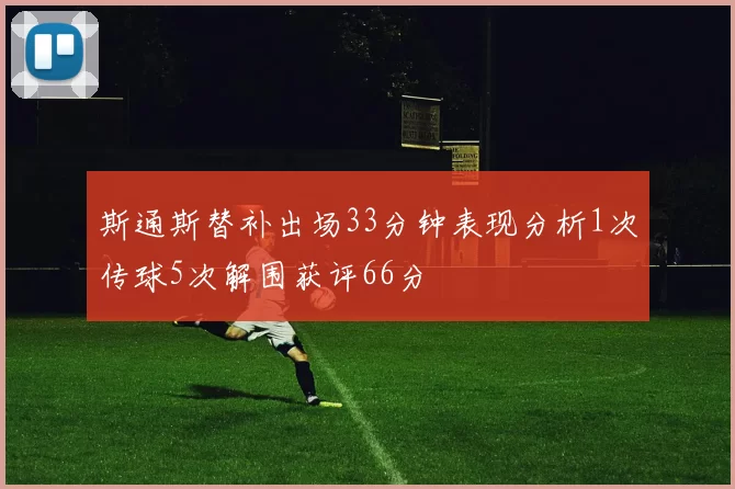 斯通斯替补出场33分钟表现分析1次传球5次解围获评66分