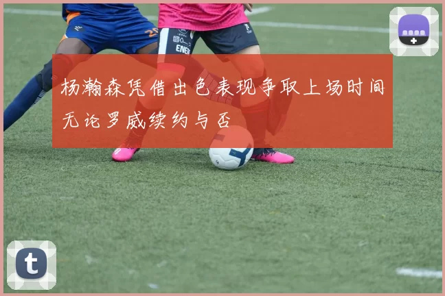 杨瀚森凭借出色表现争取上场时间无论罗威续约与否