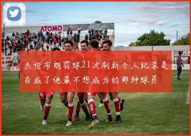 杰伦布朗罚球21次刷新个人纪录是否成了他最不想成为的那种球员