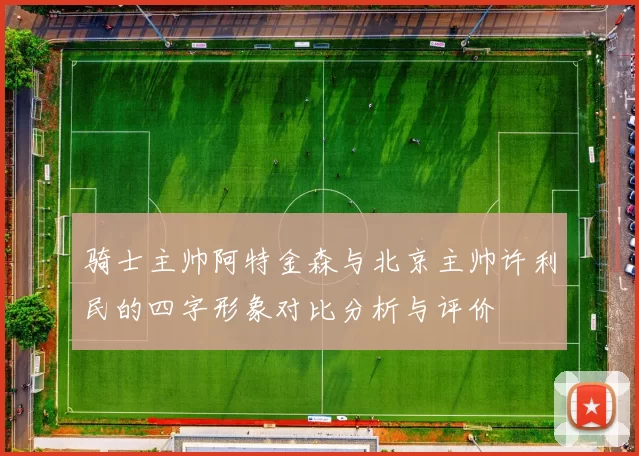 骑士主帅阿特金森与北京主帅许利民的四字形象对比分析与评价