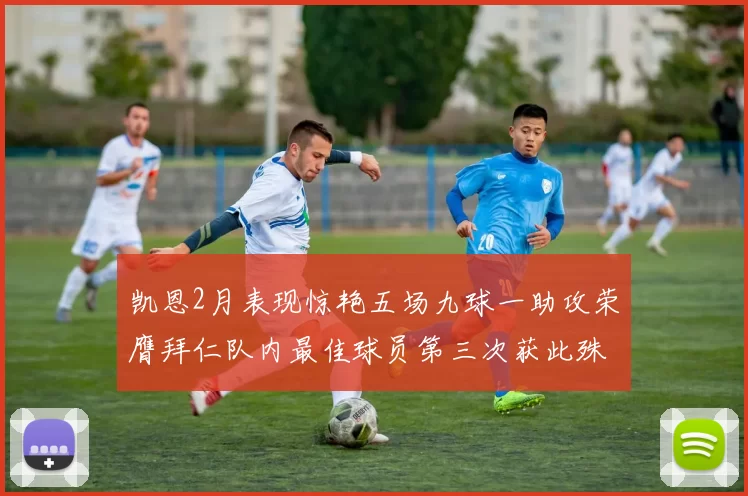 凯恩2月表现惊艳五场九球一助攻荣膺拜仁队内最佳球员第三次获此殊荣