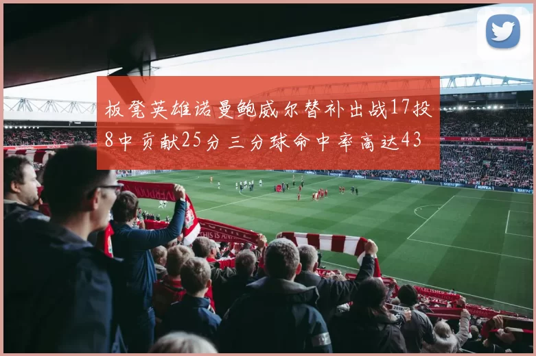板凳英雄诺曼鲍威尔替补出战17投8中贡献25分三分球命中率高达43