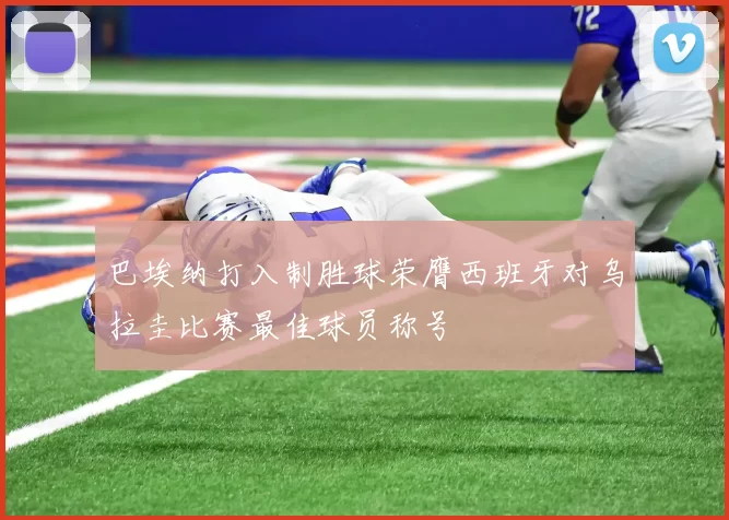 巴埃纳打入制胜球荣膺西班牙对乌拉圭比赛最佳球员称号