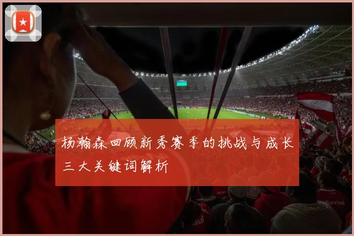 杨瀚森回顾新秀赛季的挑战与成长三大关键词解析
