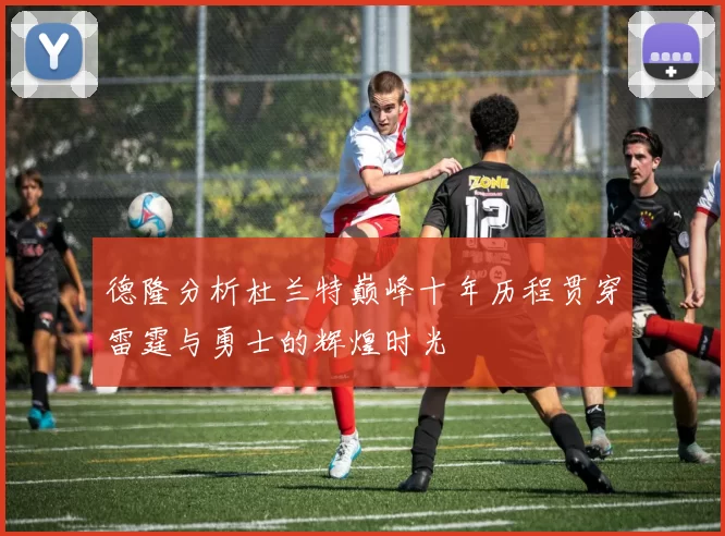 德隆分析杜兰特巅峰十年历程贯穿雷霆与勇士的辉煌时光