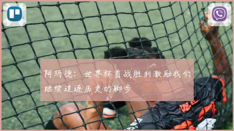 阿玛德:世界杯首战胜利激励我们继续追逐历史的脚步
