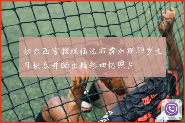 切尔西官推祝福法布雷加斯39岁生日快乐并晒出精彩回忆照片