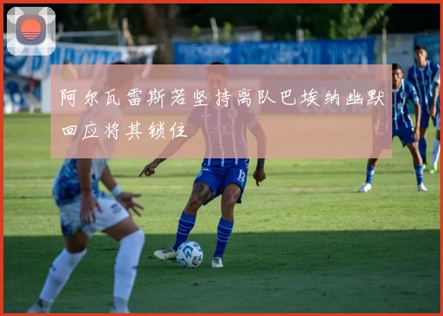 阿尔瓦雷斯若坚持离队巴埃纳幽默回应将其锁住
