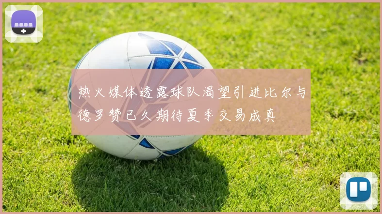 热火媒体透露球队渴望引进比尔与德罗赞已久期待夏季交易成真
