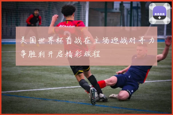 美国世界杯首战在主场迎战对手力争胜利开启精彩旅程