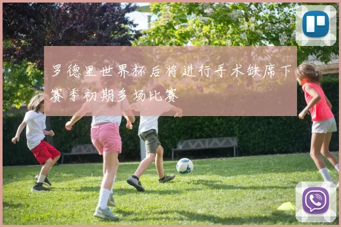 罗德里世界杯后将进行手术缺席下赛季初期多场比赛