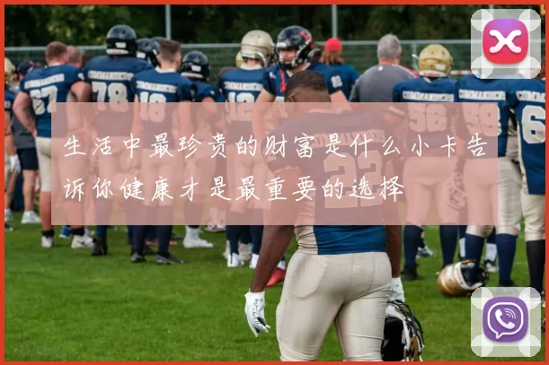 生活中最珍贵的财富是什么小卡告诉你健康才是最重要的选择