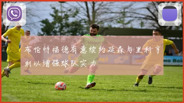 布伦特福德有意续约延森与里科亨利以增强球队实力