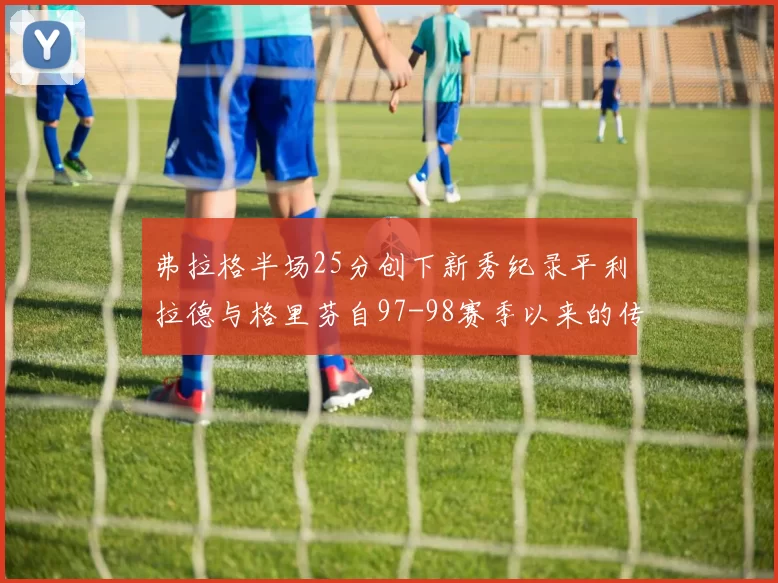 弗拉格半场25分创下新秀纪录平利拉德与格里芬自97-98赛季以来的传奇表现