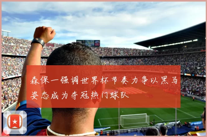 森保一强调世界杯节奏力争以黑马姿态成为夺冠热门球队