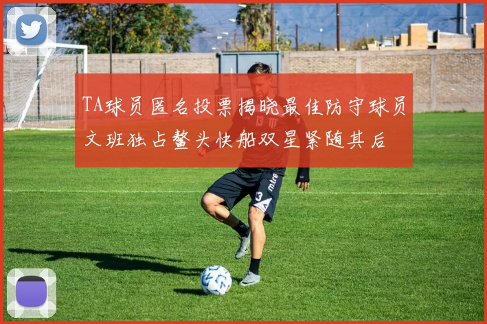 TA球员匿名投票揭晓最佳防守球员文班独占鳌头快船双星紧随其后