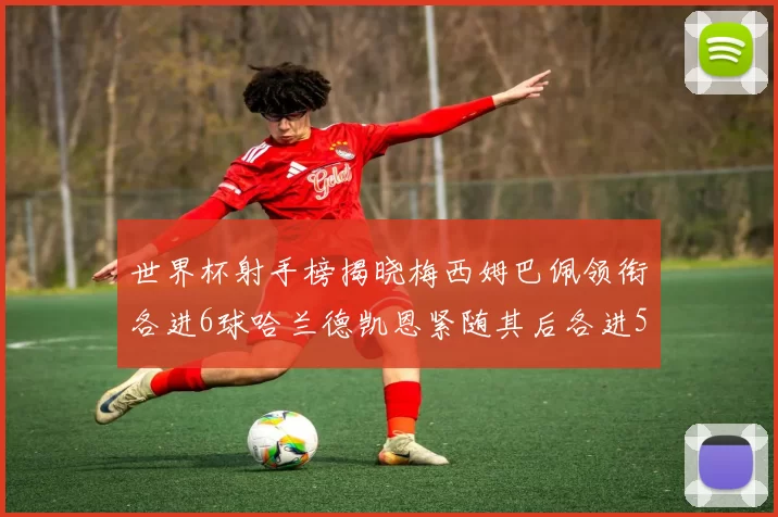 世界杯射手榜揭晓梅西姆巴佩领衔各进6球哈兰德凯恩紧随其后各进5球
