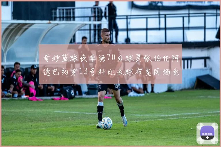 奇妙篮球夜单场70分球员张伯伦阿德巴约穿13号科比米球布克同场竞技
