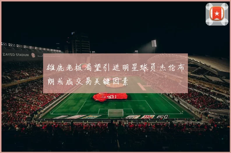 雄鹿老板渴望引进明星球员杰伦布朗或成交易关键因素