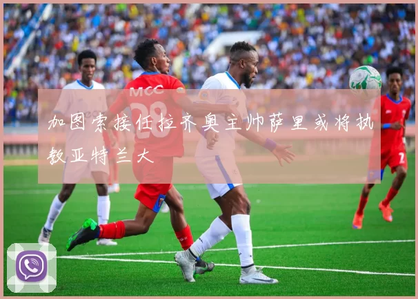 加图索接任拉齐奥主帅萨里或将执教亚特兰大