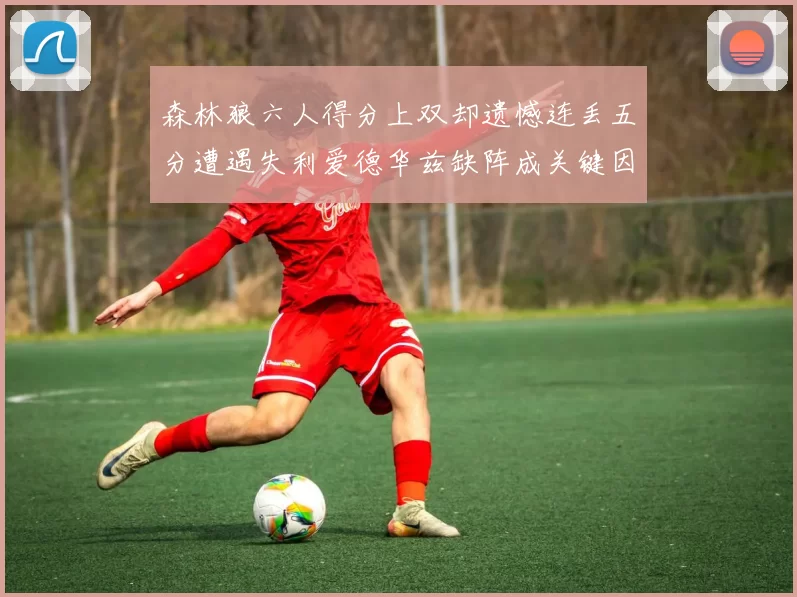 森林狼六人得分上双却遗憾连丢五分遭遇失利爱德华兹缺阵成关键因素