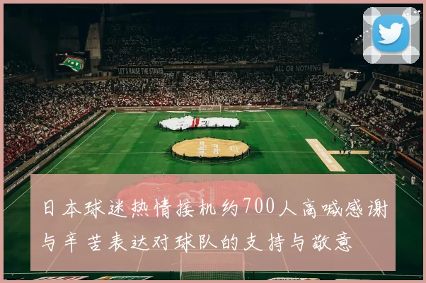 日本球迷热情接机约700人高喊感谢与辛苦表达对球队的支持与敬意