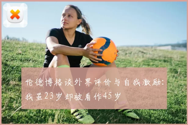 伦德博格谈外界评价与自我激励:我虽23岁却被看作45岁