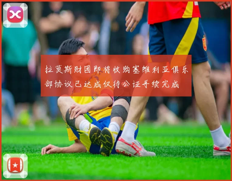 拉莫斯财团即将收购塞维利亚俱乐部协议已达成仅待公证手续完成