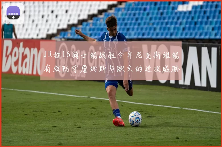 JR称16骑士能战胜今年尼克斯谁能有效防守詹姆斯与欧文的进攻威胁