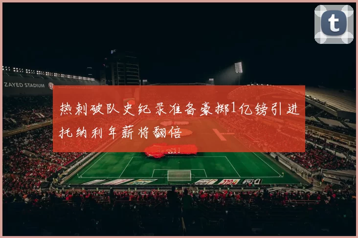 热刺破队史纪录准备豪掷1亿镑引进托纳利年薪将翻倍