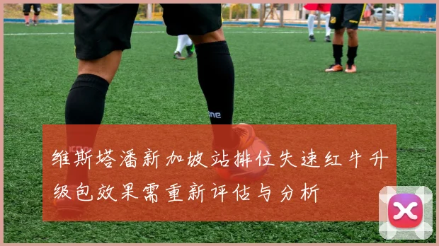 维斯塔潘新加坡站排位失速红牛升级包效果需重新评估与分析